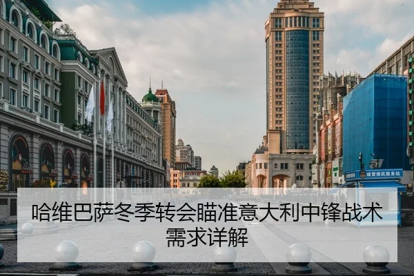 哈维巴萨冬季转会瞄准意大利中锋战术需求详解